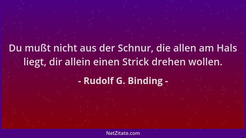 Rudolf G. Binding - Du mußt nicht aus der Schnur, die allen am Hals liegt, dir allein einen Strick drehen wollen....