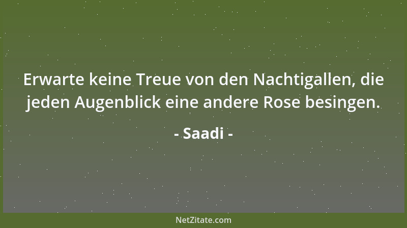 Saadi - Erwarte keine Treue von den Nachtigallen, die jeden Augenblick eine andere Rose besingen....