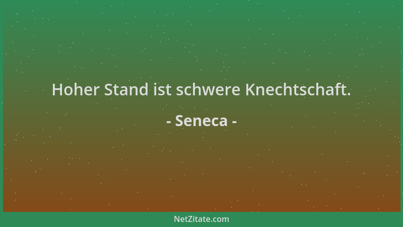 Seneca - Hoher Stand ist schwere Knechtschaft....