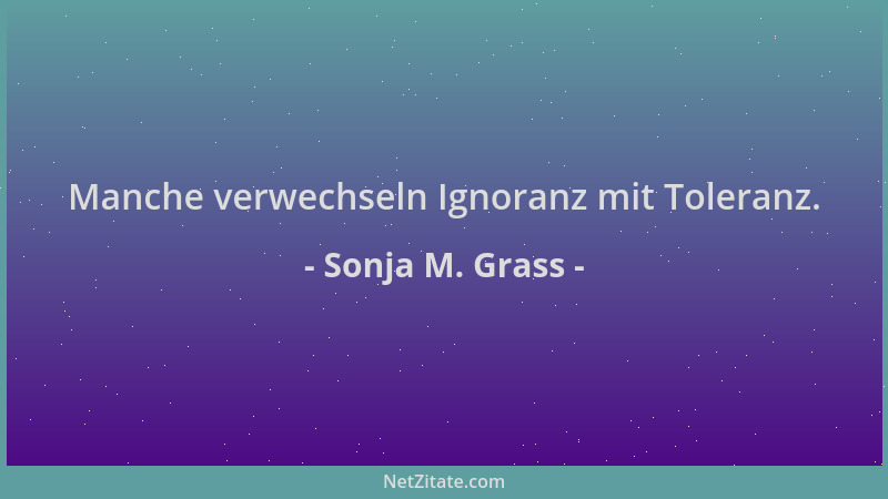 Sonja M. Grass - Manche verwechseln Ignoranz mit Toleranz....