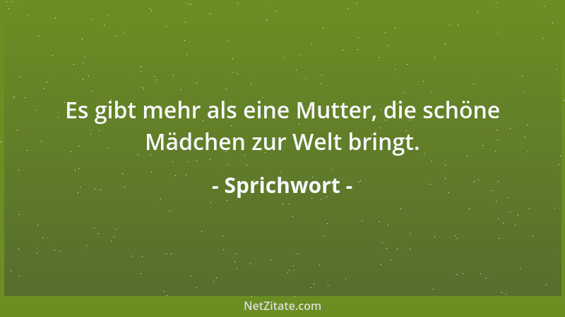 Sprichwort - Es gibt mehr als eine Mutter, die schöne Mädchen zur Welt bringt....