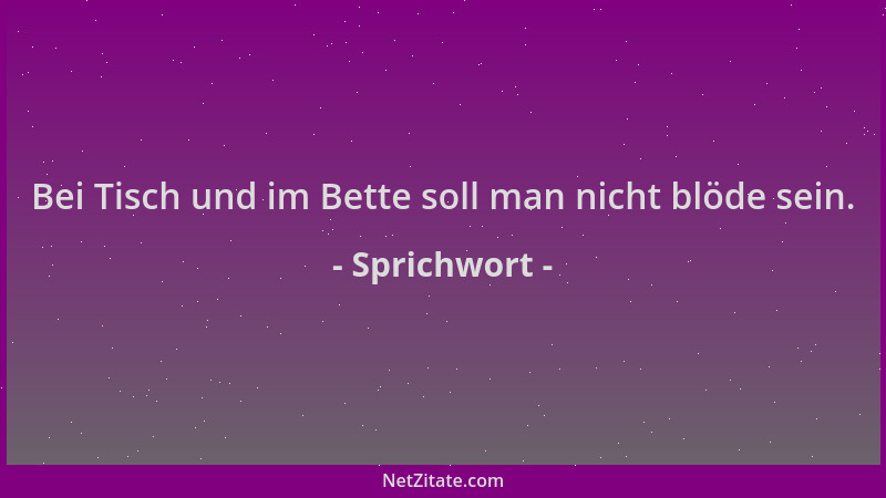 Sprichwort - Bei Tisch und im Bette soll man nicht blöde sein....