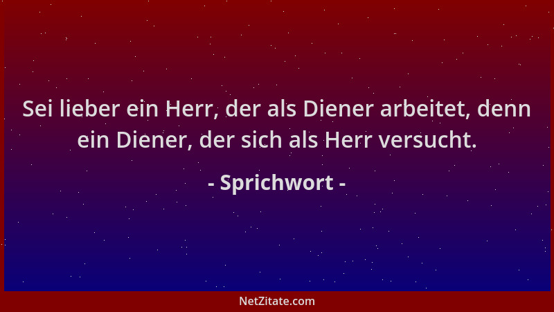 Sprichwort - Sei lieber ein Herr, der als Diener arbeitet, denn ein Diener, der sich als Herr versucht....