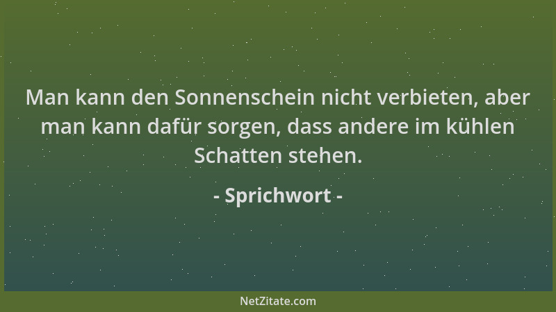Sprichwort - Man kann den Sonnenschein nicht verbieten, aber man kann dafür sorgen, dass andere im kühlen Schatten stehen....