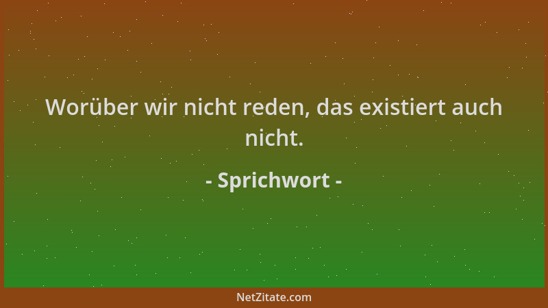 Sprichwort - Worüber wir nicht reden, das existiert auch nicht....