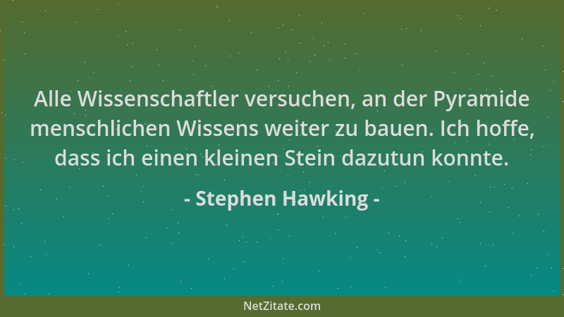 Stephen Hawking - Alle Wissenschaftler versuchen, an der Pyramide menschlichen Wissens weiter zu bauen. Ich hoffe, dass ich...
