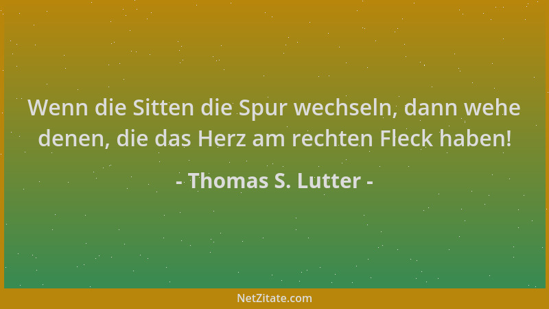 Thomas S. Lutter - Wenn die Sitten die Spur wechseln, dann wehe denen, die das Herz am rechten Fleck haben!...