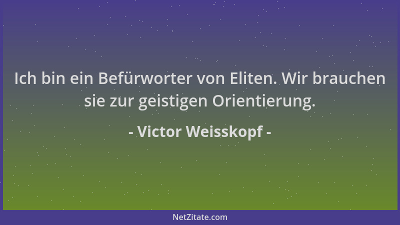 Victor Weisskopf - Ich bin ein Befürworter von Eliten. Wir brauchen sie zur geistigen Orientierung....