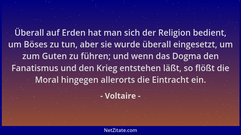 Voltaire - Überall auf Erden hat man sich der Religion bedient, um Böses zu tun, aber sie wurde überall eingesetzt, um zum...