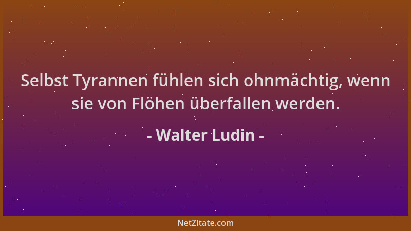 Walter Ludin - Selbst Tyrannen fühlen sich ohnmächtig, wenn sie von Flöhen überfallen werden....