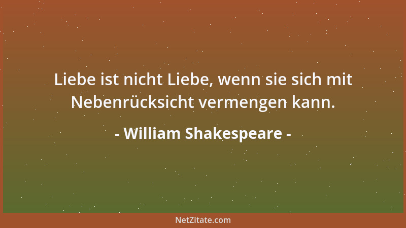 William Shakespeare - Liebe ist nicht Liebe, wenn sie sich mit Nebenrücksicht vermengen kann....