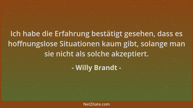 Willy Brandt - Ich habe die Erfahrung bestätigt gesehen, dass es hoffnungslose Situationen kaum gibt, solange man sie nicht...