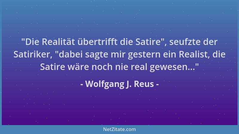 Wolfgang J. Reus -  "Die Realität übertrifft die Satire ", seufzte der Satiriker,  "dabei sagte mir gestern ein Realist, die S...