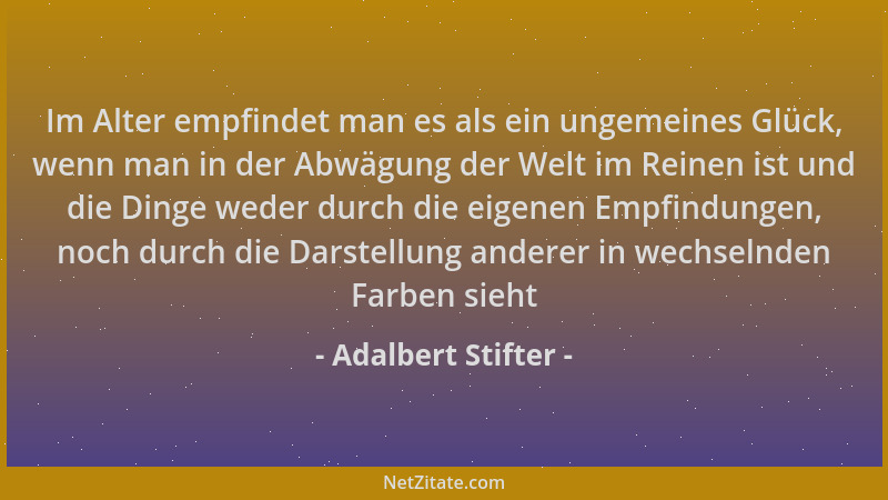Adalbert Stifter - Im Alter empfindet man es als ein ungemeines Glück, wenn man in der Abwägung der Welt im Reinen ist und...