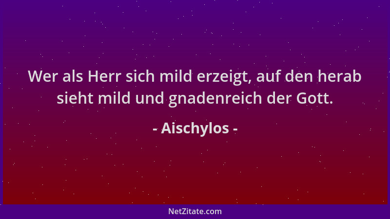 Aischylos - Wer als Herr sich mild erzeigt, auf den herab sieht mild und gnadenreich der Gott....