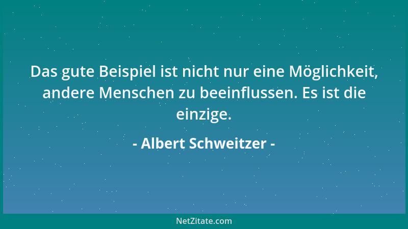Albert Schweitzer - Das gute Beispiel ist nicht nur eine Möglichkeit, andere Menschen zu beeinflussen. Es ist die einzige....