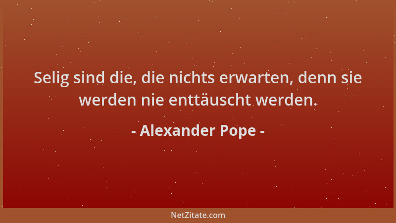Alexander Pope - Selig sind die, die nichts erwarten, denn sie werden nie enttäuscht werden....
