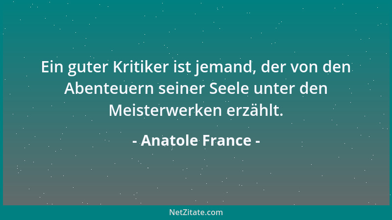 Anatole France - Ein guter Kritiker ist jemand, der von den Abenteuern seiner Seele unter den Meisterwerken erzählt....