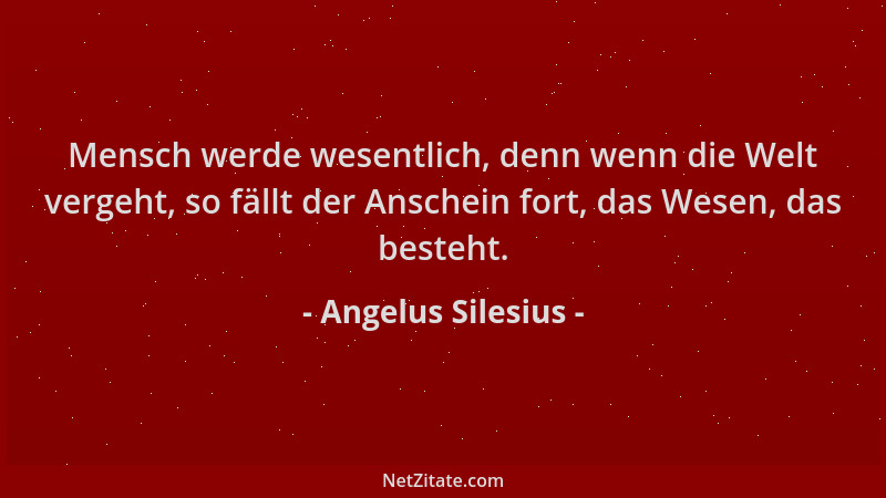 Angelus Silesius - Mensch werde wesentlich, denn wenn die Welt vergeht, so fällt der Anschein fort, das Wesen, das besteht....