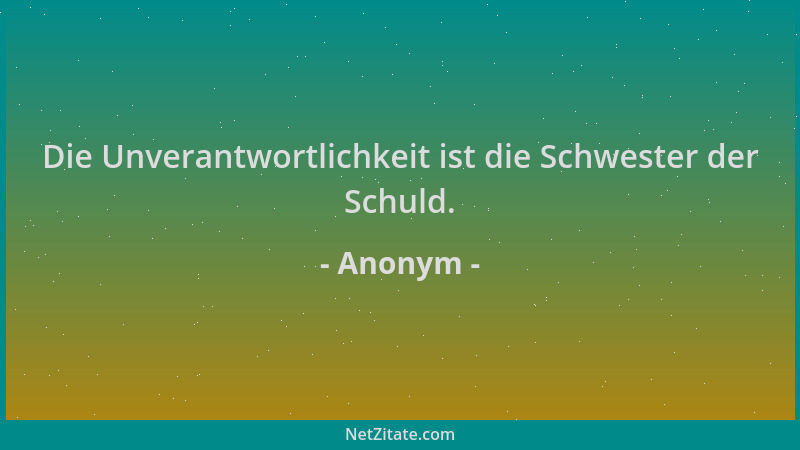 Anonym - Die Unverantwortlichkeit ist die Schwester der Schuld....