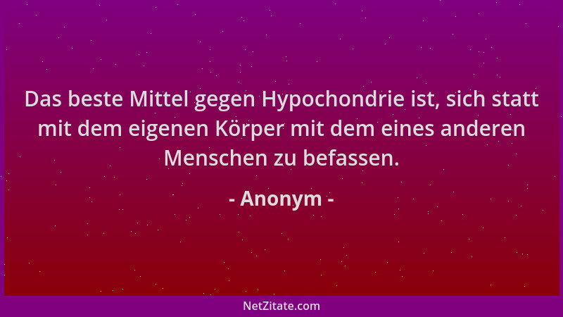 Anonym - Das beste Mittel gegen Hypochondrie ist, sich statt mit dem eigenen Körper mit dem eines anderen Menschen zu befas...