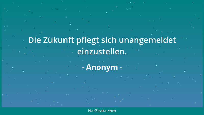 Anonym - Die Zukunft pflegt sich unangemeldet einzustellen....