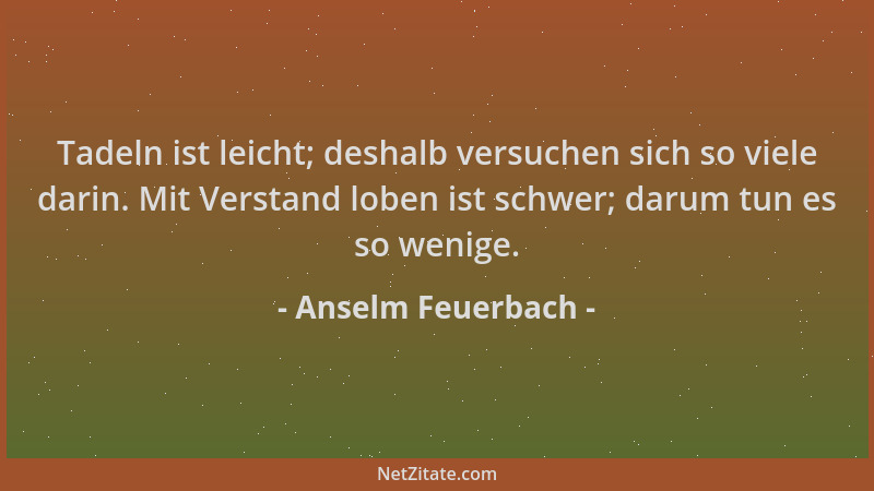 Anselm Feuerbach - Tadeln ist leicht; deshalb versuchen sich so viele darin. Mit Verstand loben ist schwer; darum tun es so...