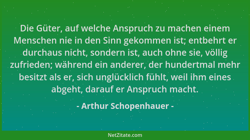Arthur Schopenhauer - Die Güter, auf welche Anspruch zu machen einem Menschen nie in den Sinn gekommen ist; entbehrt er dur...