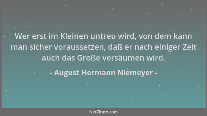 August Hermann Niemeyer - Wer erst im Kleinen untreu wird, von dem kann man sicher voraussetzen, daß er nach einiger Zeit a...