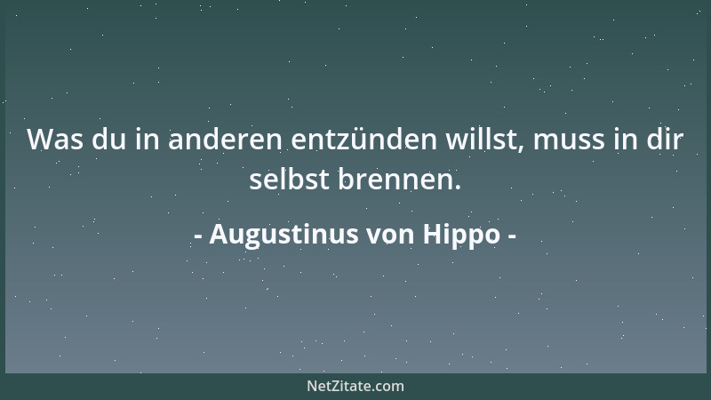 Augustinus von Hippo - Was du in anderen entzünden willst, muss in dir selbst brennen....