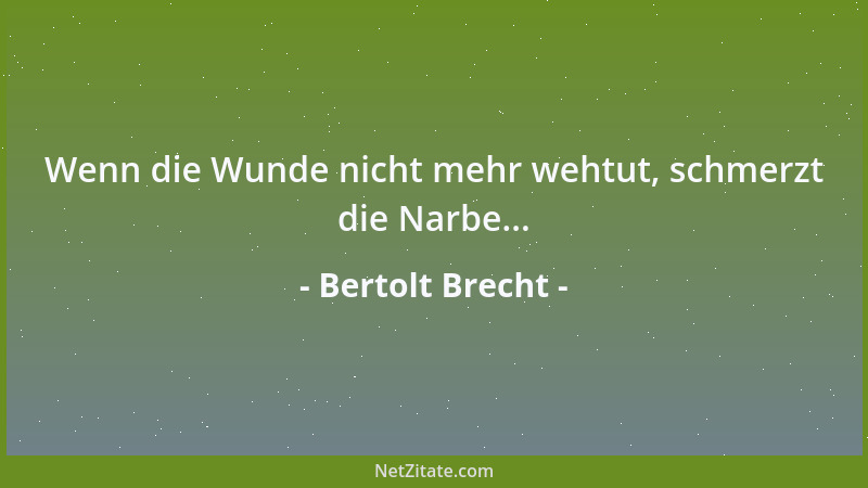 Bertolt Brecht - Wenn die Wunde nicht mehr wehtut, schmerzt die Narbe......