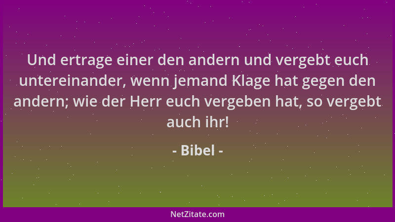 Bibel - Und ertrage einer den andern und vergebt euch untereinander, wenn jemand Klage hat gegen den andern; wie der Herr e...