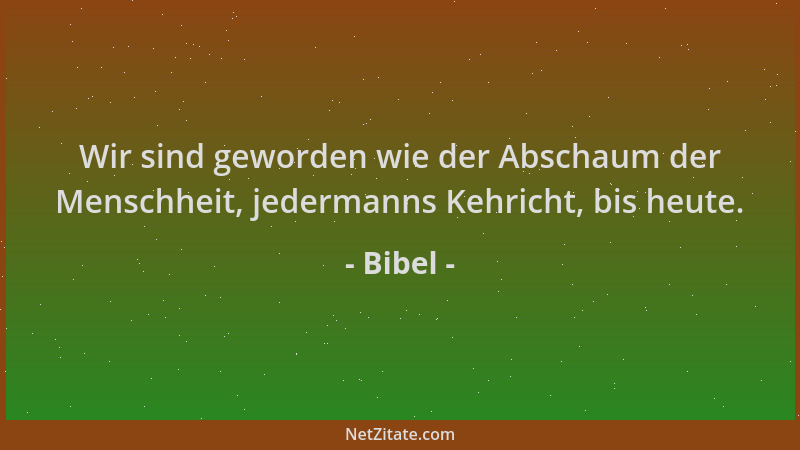Bibel - Wir sind geworden wie der Abschaum der Menschheit, jedermanns Kehricht, bis heute....
