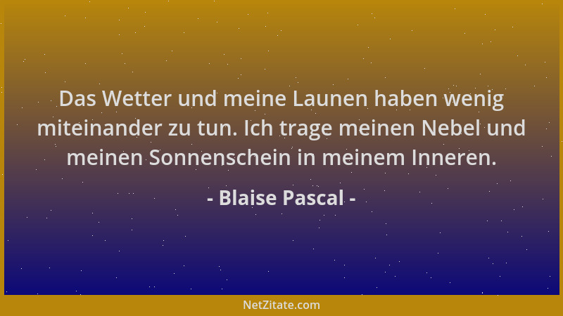 Blaise Pascal - Das Wetter und meine Launen haben wenig miteinander zu tun. Ich trage meinen Nebel und meinen Sonnenschein...