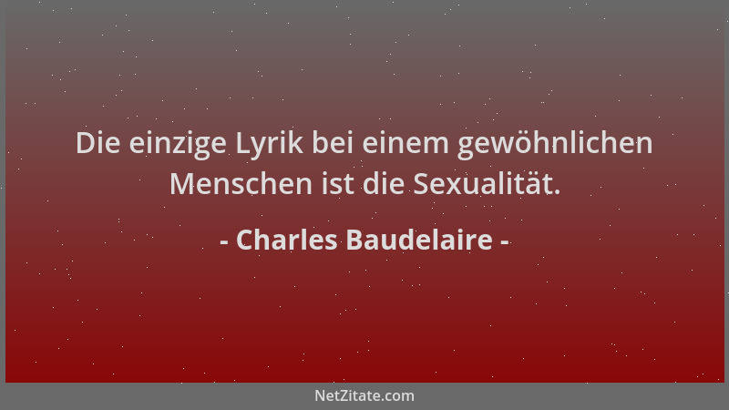 Charles Baudelaire - Die einzige Lyrik bei einem gewöhnlichen Menschen ist die Sexualität....