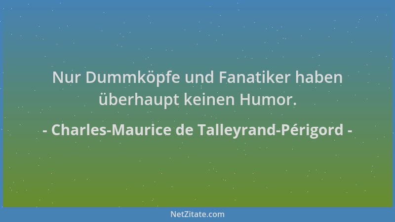Charles-Maurice de Talleyrand-Périgord - Nur Dummköpfe und Fanatiker haben überhaupt keinen Humor....