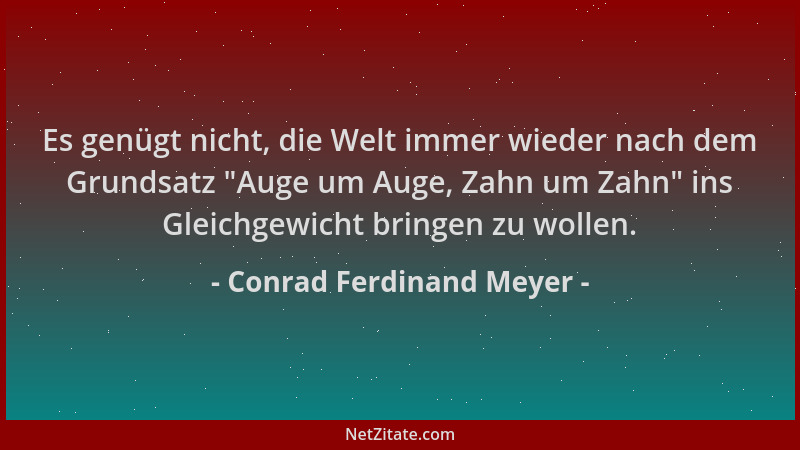 Conrad Ferdinand Meyer - Es genügt nicht, die Welt immer wieder nach dem Grundsatz "Auge um Auge, Zahn um Zahn " ins Gleichg...