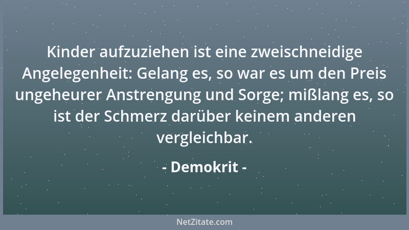 Demokrit - Kinder aufzuziehen ist eine zweischneidige Angelegenheit: Gelang es, so war es um den Preis ungeheurer Anstrengu...