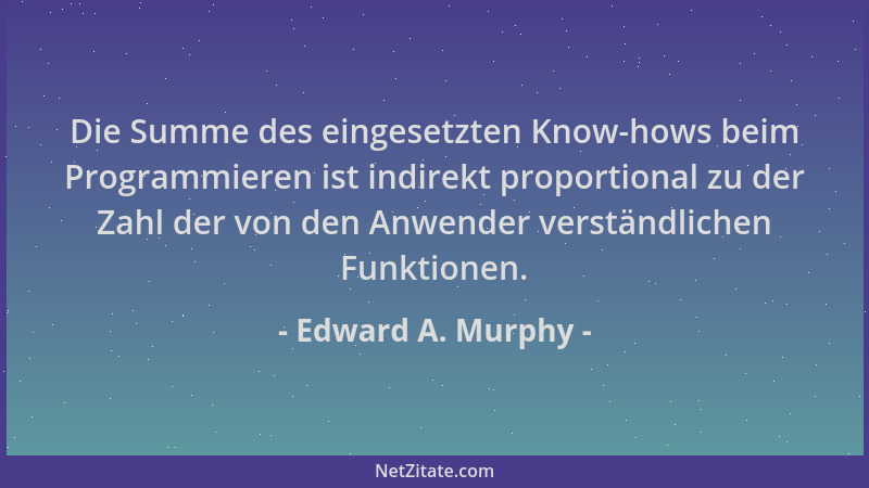 Edward A. Murphy - Die Summe des eingesetzten Know-hows beim Programmieren ist indirekt proportional zu der Zahl der von de...