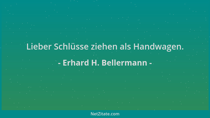 Erhard H. Bellermann - Lieber Schlüsse ziehen als Handwagen....