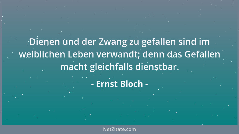 Ernst Bloch - Dienen und der Zwang zu gefallen sind im weiblichen Leben verwandt; denn das Gefallen macht gleichfalls diens...