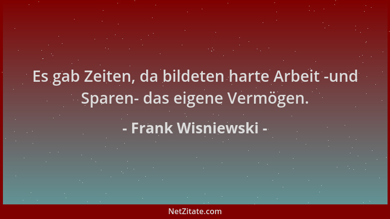 Frank Wisniewski - Es gab Zeiten, da bildeten harte Arbeit -und Sparen- das eigene Vermögen....