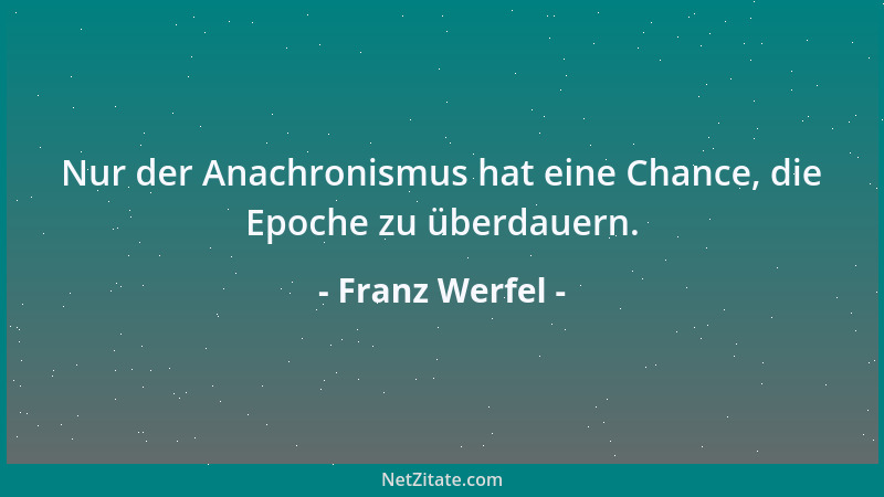 Franz Werfel - Nur der Anachronismus hat eine Chance, die Epoche zu überdauern....
