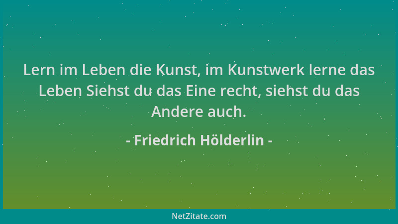 Friedrich Hölderlin - Lern im Leben die Kunst, im Kunstwerk lerne das Leben Siehst du das Eine recht, siehst du das Andere...