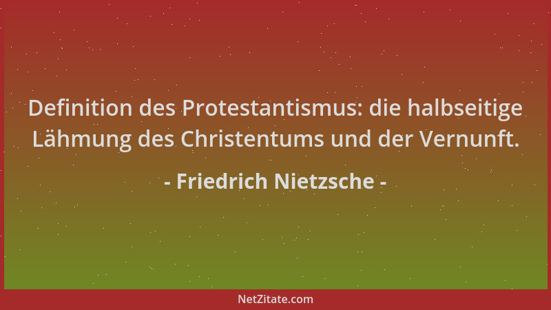 Friedrich Nietzsche - Definition des Protestantismus: die halbseitige Lähmung des Christentums und der Vernunft....
