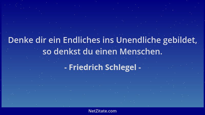 Friedrich Schlegel - Denke dir ein Endliches ins Unendliche gebildet, so denkst du einen Menschen....