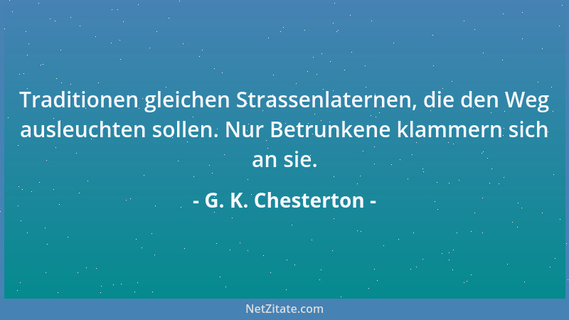 G. K. Chesterton - Traditionen gleichen Strassenlaternen, die den Weg ausleuchten sollen. Nur Betrunkene klammern sich an s...
