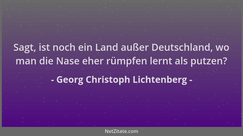 Georg Christoph Lichtenberg - Sagt, ist noch ein Land außer Deutschland, wo man die Nase eher rümpfen lernt als putzen?...