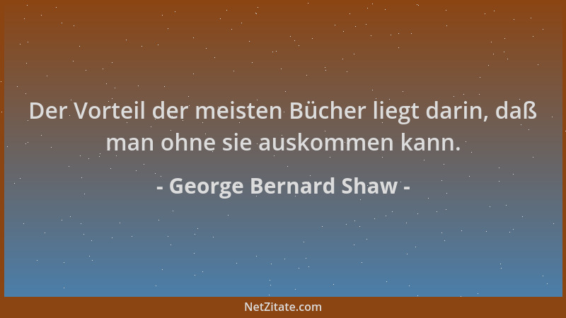 George Bernard Shaw - Der Vorteil der meisten Bücher liegt darin, daß man ohne sie auskommen kann....