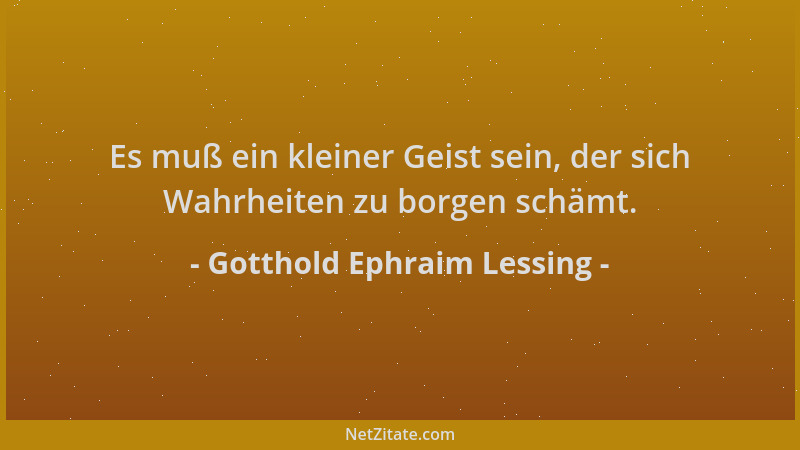 Gotthold Ephraim Lessing - Es muß ein kleiner Geist sein, der sich Wahrheiten zu borgen schämt....